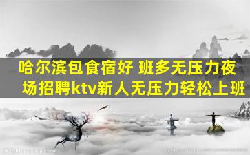 哈尔滨包食宿好 班多无压力夜场招聘ktv新人无压力轻松上班